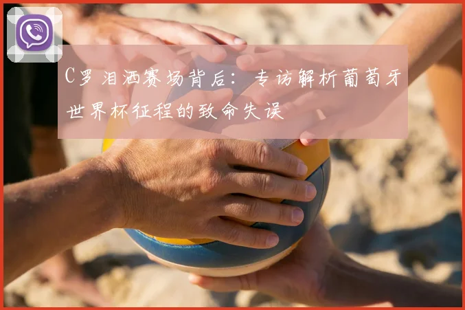 C罗泪洒赛场背后：专访解析葡萄牙世界杯征程的致命失误