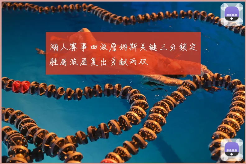 湖人赛事回放詹姆斯关键三分锁定胜局浓眉复出贡献两双