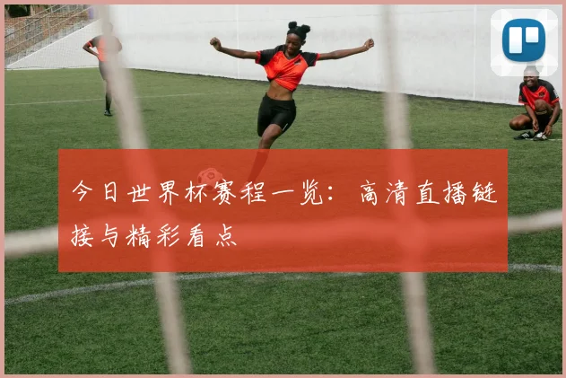 今日世界杯赛程一览：高清直播链接与精彩看点