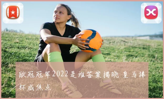 欧冠冠军2022是谁答案揭晓 皇马捧杯成焦点