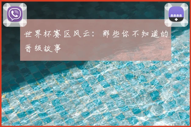 世界杯赛区风云：那些你不知道的晋级故事