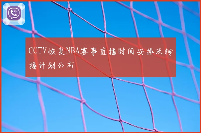 CCTV恢复NBA赛事直播时间安排及转播计划公布