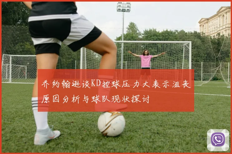 乔约翰逊谈KD控球压力大表示沮丧原因分析与球队现状探讨