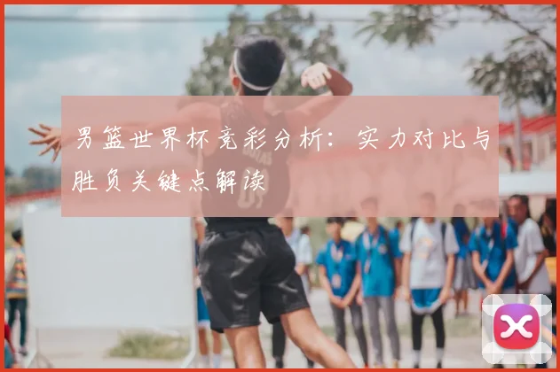 男篮世界杯竞彩分析：实力对比与胜负关键点解读