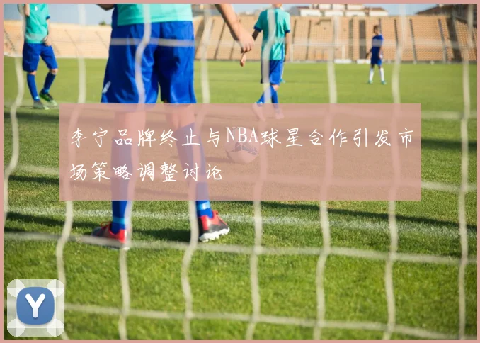 李宁品牌终止与NBA球星合作引发市场策略调整讨论