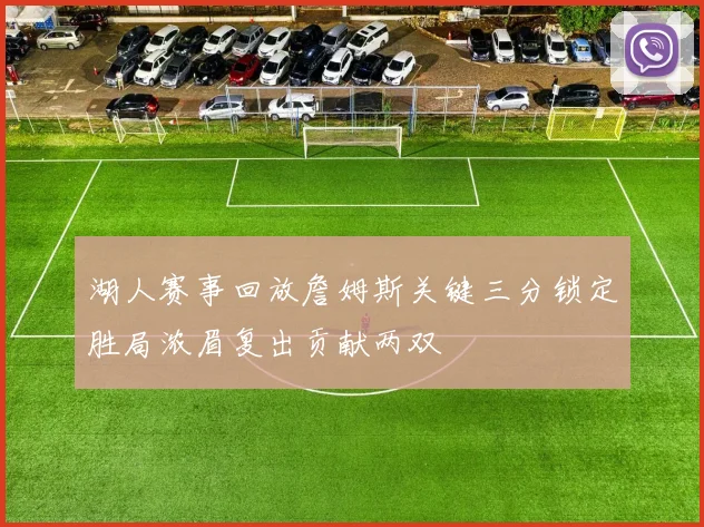 湖人赛事回放詹姆斯关键三分锁定胜局浓眉复出贡献两双