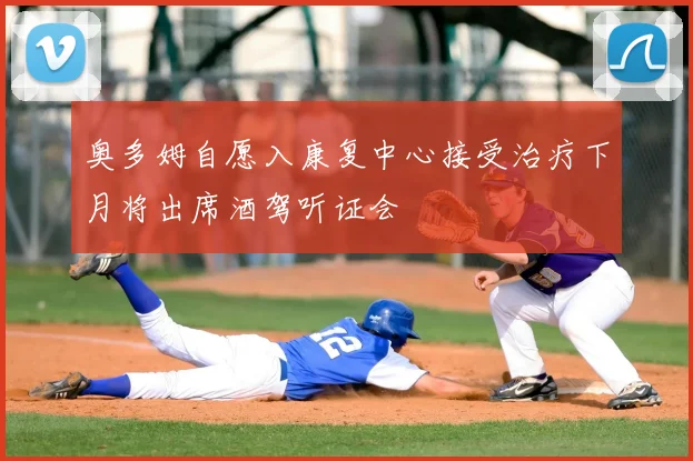 奥多姆自愿入康复中心接受治疗下月将出席酒驾听证会