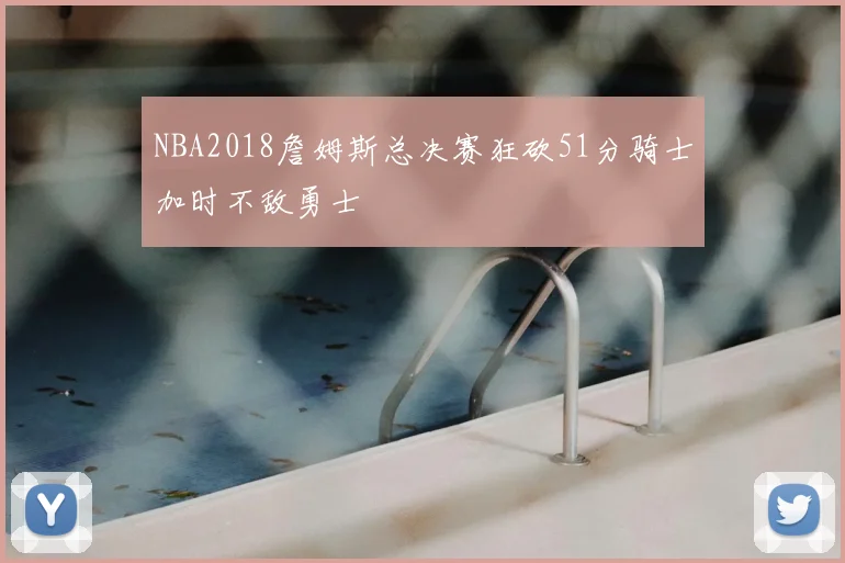 NBA2018詹姆斯总决赛狂砍51分骑士加时不敌勇士