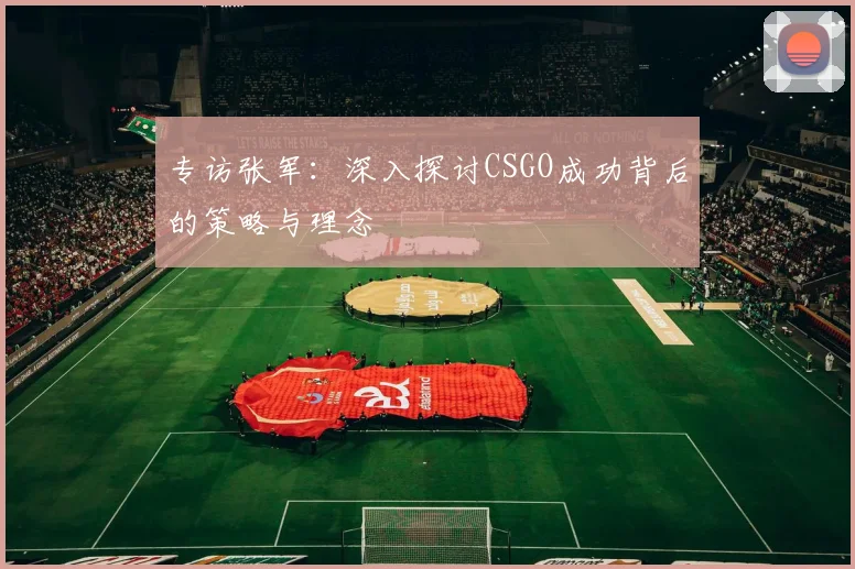 专访张军:深入探讨CSGO成功背后的策略与理念