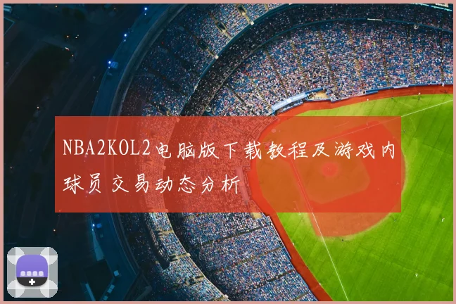NBA2KOL2电脑版下载教程及游戏内球员交易动态分析