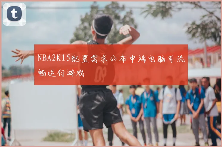 NBA2K15配置需求公布中端电脑可流畅运行游戏