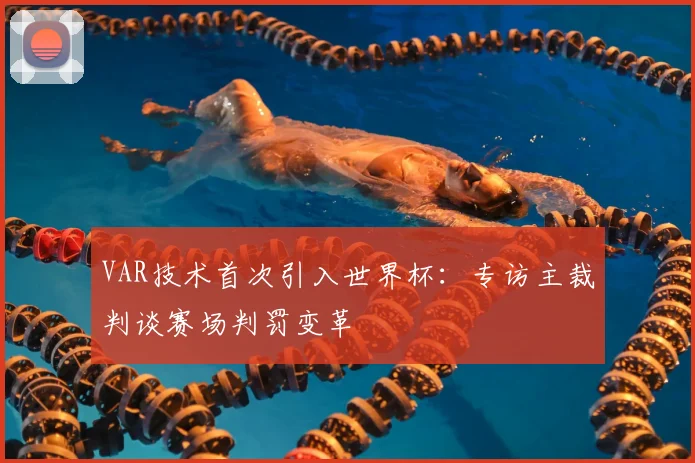VAR技术首次引入世界杯:专访主裁判谈赛场判罚变革